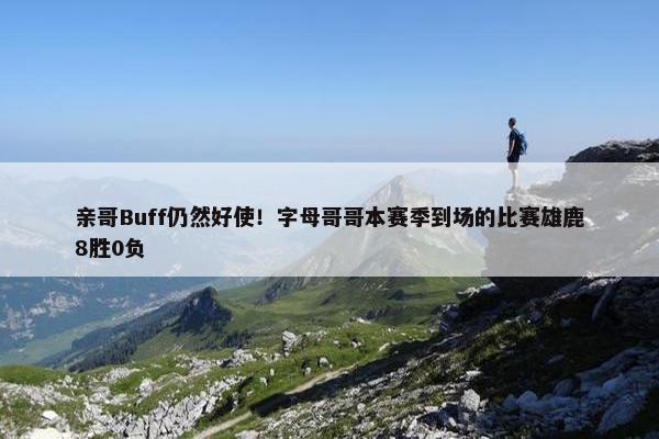 亲哥Buff仍然好使！字母哥哥本赛季到场的比赛雄鹿8胜0负