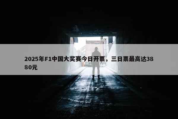 2025年F1中国大奖赛今日开票，三日票最高达3880元