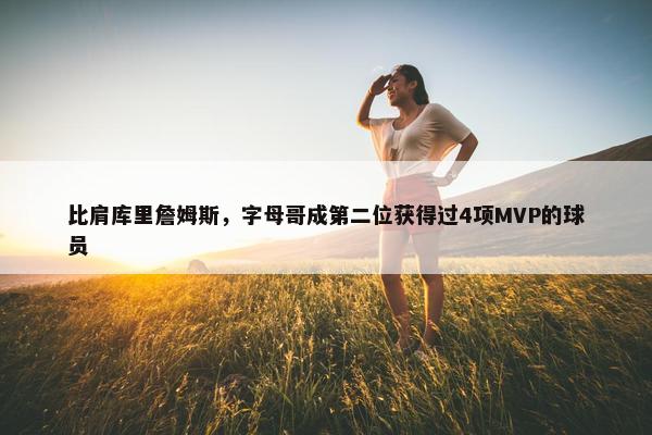 比肩库里詹姆斯，字母哥成第二位获得过4项MVP的球员