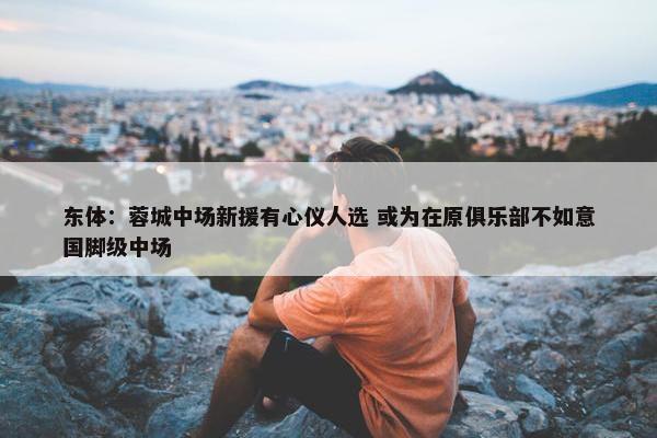 东体：蓉城中场新援有心仪人选 或为在原俱乐部不如意国脚级中场