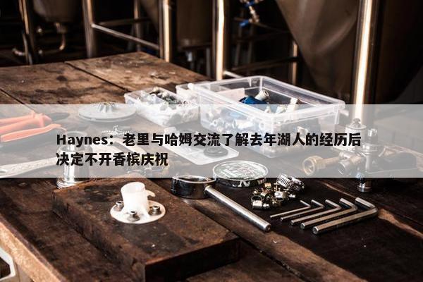 Haynes：老里与哈姆交流了解去年湖人的经历后 决定不开香槟庆祝