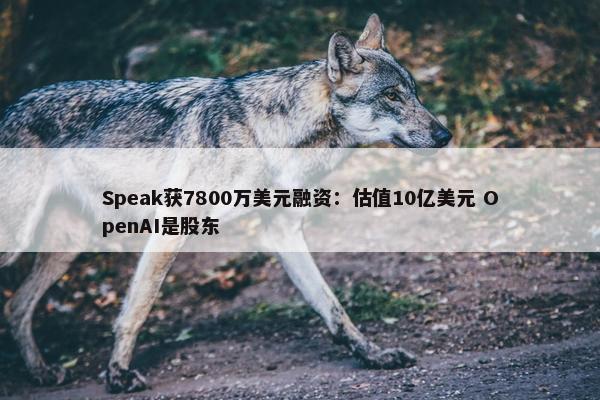 Speak获7800万美元融资：估值10亿美元 OpenAI是股东