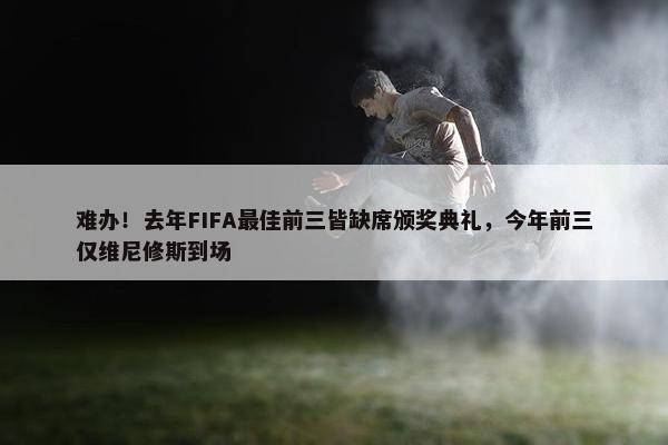 难办！去年FIFA最佳前三皆缺席颁奖典礼，今年前三仅维尼修斯到场