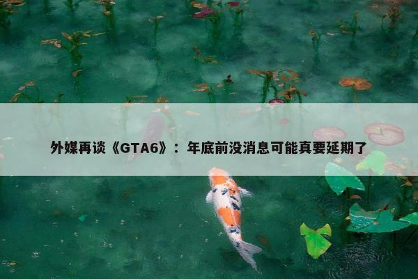 外媒再谈《GTA6》：年底前没消息可能真要延期了