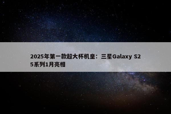 2025年第一款超大杯机皇：三星Galaxy S25系列1月亮相