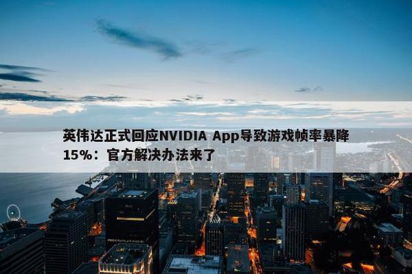 英伟达正式回应NVIDIA App导致游戏帧率暴降15%：官方解决办法来了