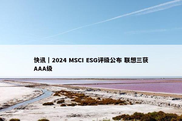 快讯｜2024 MSCI ESG评级公布 联想三获AAA级