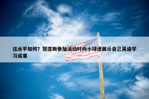 这水平如何？努涅斯参加活动时向小球迷展示自己英语学习成果