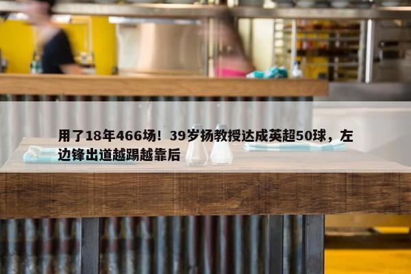 用了18年466场！39岁扬教授达成英超50球，左边锋出道越踢越靠后