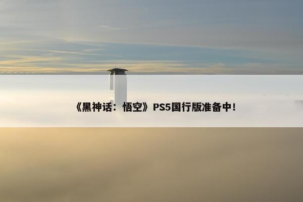 《黑神话：悟空》PS5国行版准备中！