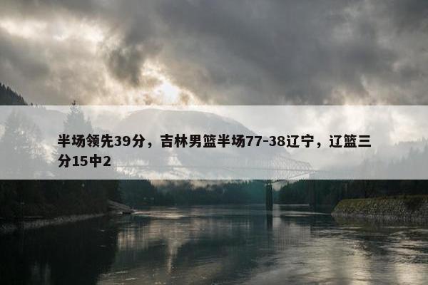 半场领先39分，吉林男篮半场77-38辽宁，辽篮三分15中2