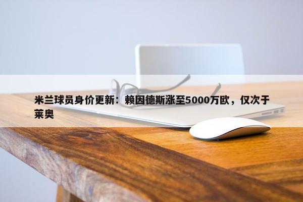 米兰球员身价更新：赖因德斯涨至5000万欧，仅次于莱奥