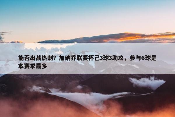 能否出战热刺？加纳乔联赛杯已3球3助攻，参与6球是本赛季最多