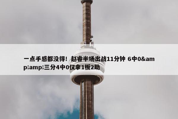 一点手感都没得！赵睿半场出战11分钟 6中0&amp;三分4中0仅拿1板2助