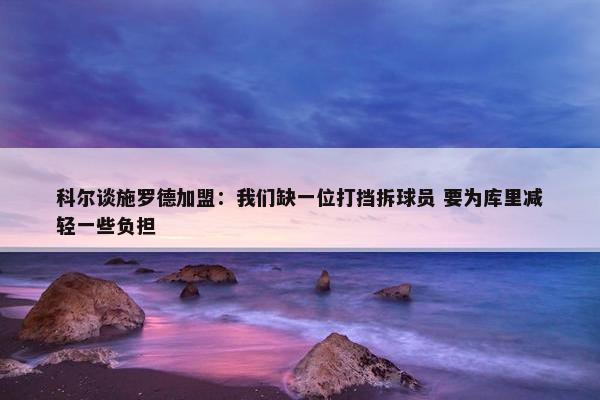 科尔谈施罗德加盟：我们缺一位打挡拆球员 要为库里减轻一些负担