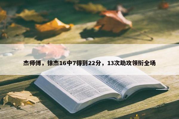 杰师傅，徐杰16中7得到22分，13次助攻领衔全场