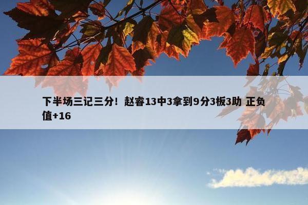 下半场三记三分！赵睿13中3拿到9分3板3助 正负值+16