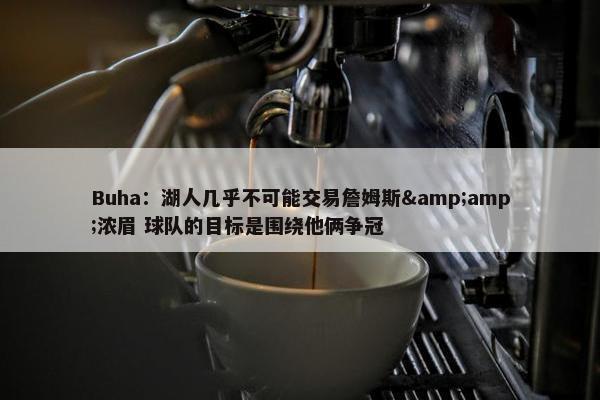 Buha：湖人几乎不可能交易詹姆斯&amp;浓眉 球队的目标是围绕他俩争冠