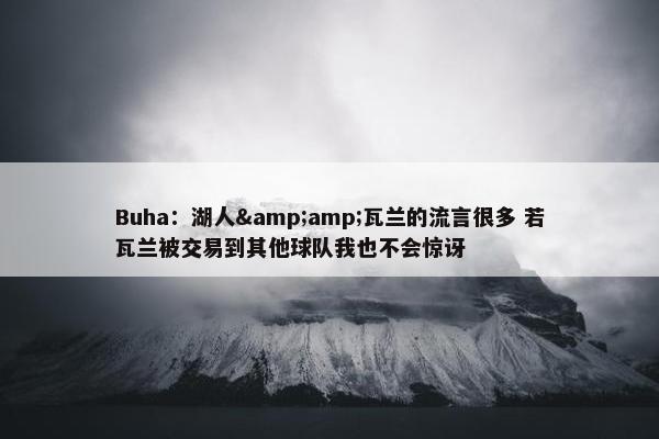 Buha：湖人&amp;瓦兰的流言很多 若瓦兰被交易到其他球队我也不会惊讶