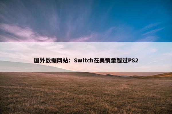 国外数据网站：Switch在美销量超过PS2