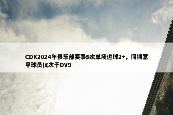 CDK2024年俱乐部赛事5次单场进球2+，同期意甲球员仅次于DV9