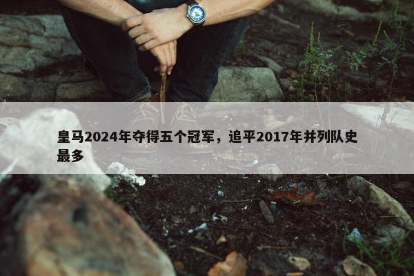 皇马2024年夺得五个冠军，追平2017年并列队史最多