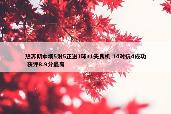 热苏斯本场5射5正进3球+1失良机 14对抗4成功 获评8.9分最高