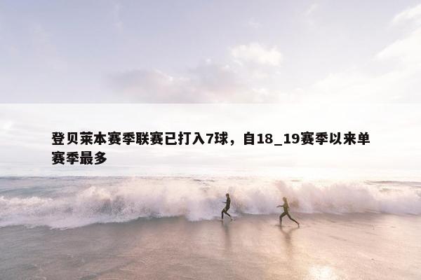 登贝莱本赛季联赛已打入7球，自18_19赛季以来单赛季最多