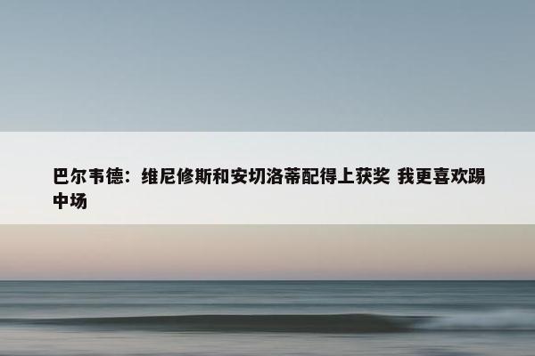 巴尔韦德：维尼修斯和安切洛蒂配得上获奖 我更喜欢踢中场