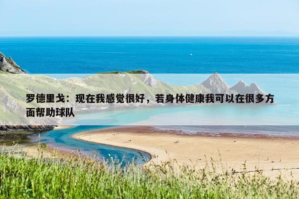 罗德里戈：现在我感觉很好，若身体健康我可以在很多方面帮助球队