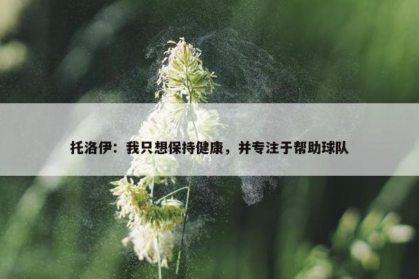 托洛伊：我只想保持健康，并专注于帮助球队