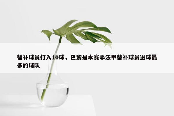 替补球员打入10球，巴黎是本赛季法甲替补球员进球最多的球队