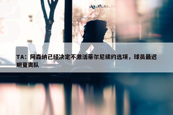 TA：阿森纳已经决定不激活蒂尔尼续约选项，球员最迟明夏离队