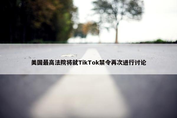 美国最高法院将就TikTok禁令再次进行讨论