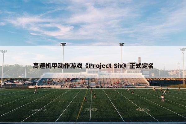 高速机甲动作游戏《Project Six》正式定名