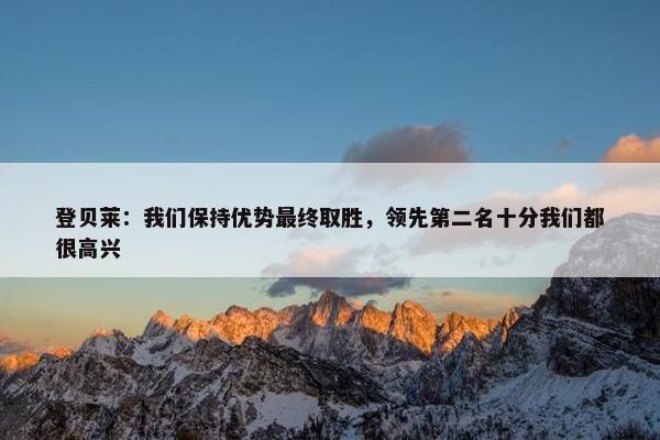 登贝莱：我们保持优势最终取胜，领先第二名十分我们都很高兴