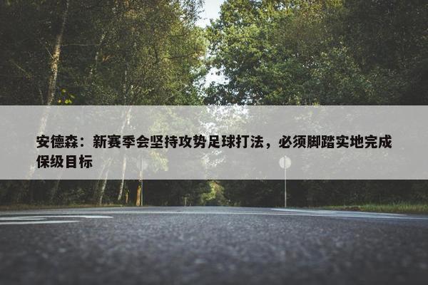 安德森：新赛季会坚持攻势足球打法，必须脚踏实地完成保级目标