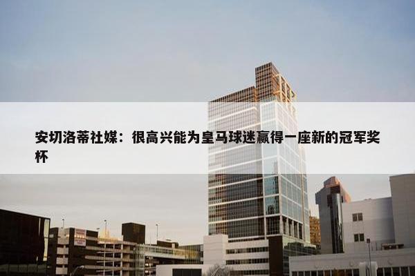 安切洛蒂社媒：很高兴能为皇马球迷赢得一座新的冠军奖杯