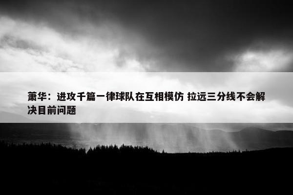 萧华：进攻千篇一律球队在互相模仿 拉远三分线不会解决目前问题