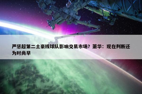 严惩超第二土豪线球队影响交易市场？萧华：现在判断还为时尚早