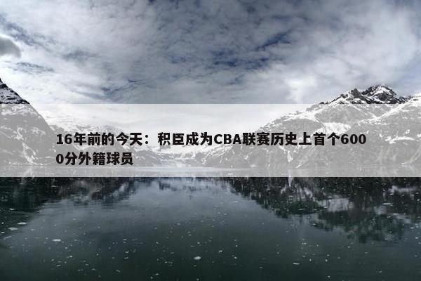 16年前的今天：积臣成为CBA联赛历史上首个6000分外籍球员