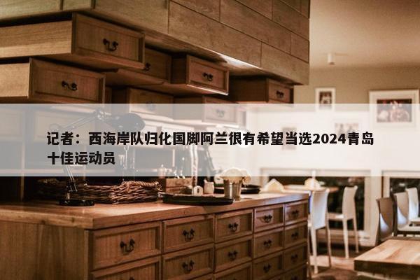 记者：西海岸队归化国脚阿兰很有希望当选2024青岛十佳运动员