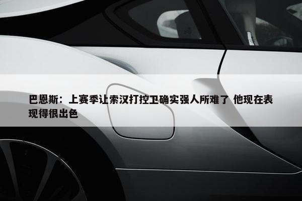 巴恩斯：上赛季让索汉打控卫确实强人所难了 他现在表现得很出色