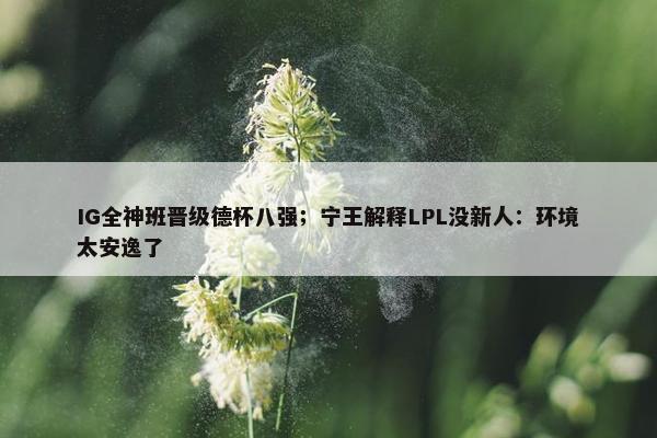 IG全神班晋级德杯八强；宁王解释LPL没新人：环境太安逸了