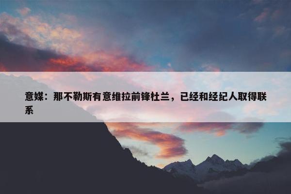 意媒：那不勒斯有意维拉前锋杜兰，已经和经纪人取得联系