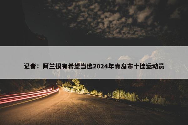 记者：阿兰很有希望当选2024年青岛市十佳运动员