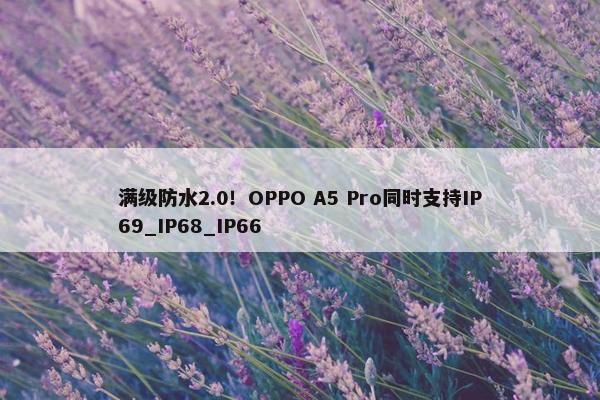 满级防水2.0！OPPO A5 Pro同时支持IP69_IP68_IP66