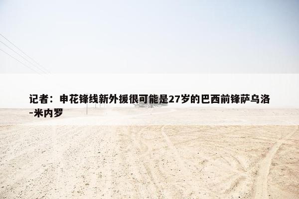 记者：申花锋线新外援很可能是27岁的巴西前锋萨乌洛-米内罗