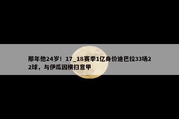 那年他24岁！17_18赛季1亿身价迪巴拉33场22球，与伊瓜因横扫意甲