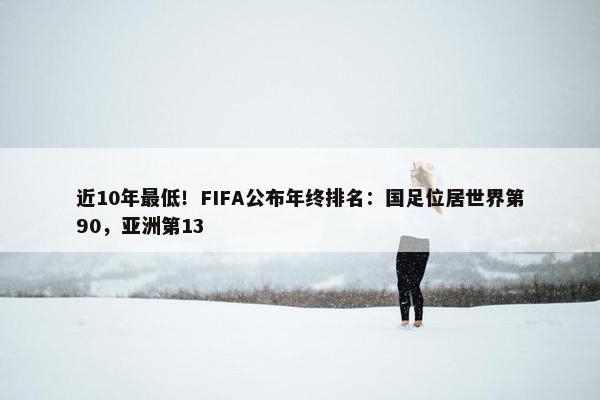 近10年最低！FIFA公布年终排名：国足位居世界第90，亚洲第13